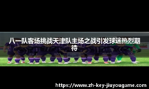 八一队客场挑战天津队主场之战引发球迷热烈期待