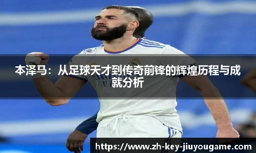 本泽马：从足球天才到传奇前锋的辉煌历程与成就分析