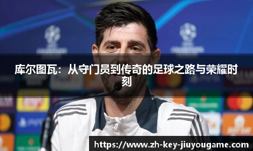 库尔图瓦：从守门员到传奇的足球之路与荣耀时刻