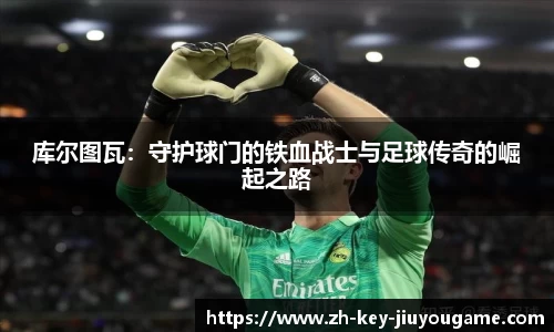 库尔图瓦：守护球门的铁血战士与足球传奇的崛起之路