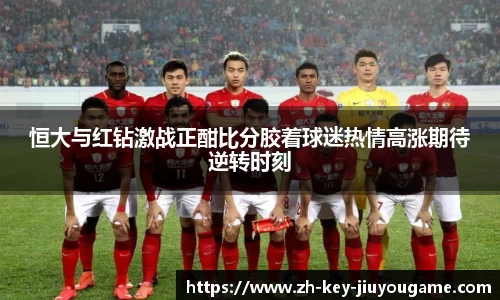 恒大与红钻激战正酣比分胶着球迷热情高涨期待逆转时刻