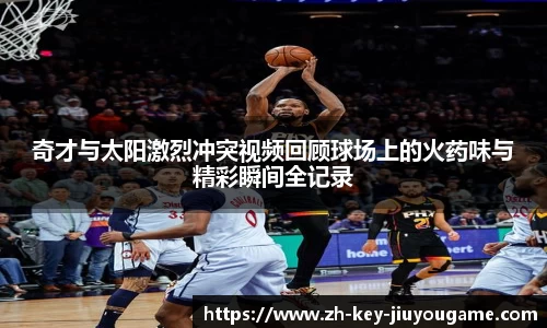 奇才与太阳激烈冲突视频回顾球场上的火药味与精彩瞬间全记录