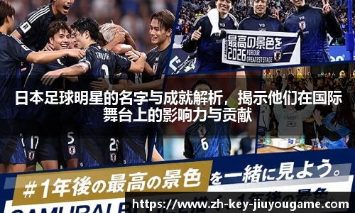 日本足球明星的名字与成就解析，揭示他们在国际舞台上的影响力与贡献