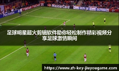 足球明星超火剪辑软件助你轻松制作精彩视频分享足球激情瞬间