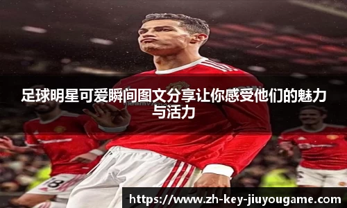 足球明星可爱瞬间图文分享让你感受他们的魅力与活力