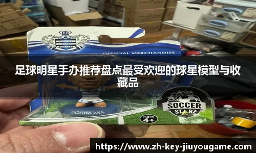 足球明星手办推荐盘点最受欢迎的球星模型与收藏品