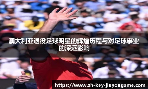 澳大利亚退役足球明星的辉煌历程与对足球事业的深远影响
