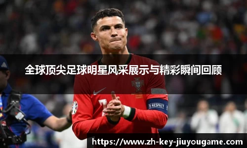 全球顶尖足球明星风采展示与精彩瞬间回顾