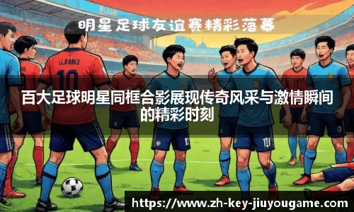 百大足球明星同框合影展现传奇风采与激情瞬间的精彩时刻